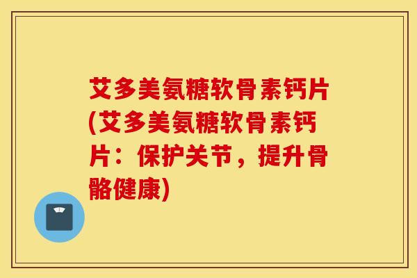 艾多美氨糖软骨素钙片(艾多美氨糖软骨素钙片：保护关节，提升骨骼健康)