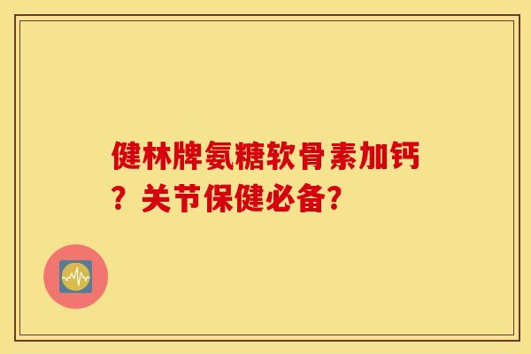 健林牌氨糖软骨素加钙?关节保健必备? 健林牌氨糖软骨素加钙?关节保健必备?