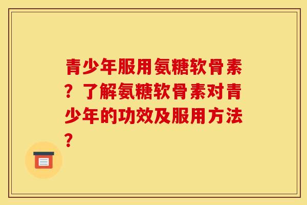 青少年服用氨糖软骨素？了解氨糖软骨素对青少年的功效及服用方法？