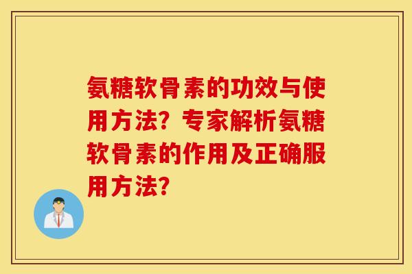 氨糖软骨素的功效与使用方法?专家解析氨糖软骨素的作用及正确服用方法? 氨糖软骨素的功效与使用方法?专家解析氨糖软骨素的作用及正确服用方法?