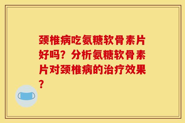 颈椎病吃氨糖软骨素片好吗？分析氨糖软骨素片对颈椎病的治疗效果？