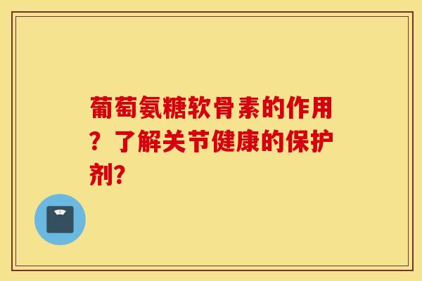 葡萄氨糖软骨素的作用？了解关节健康的保护剂？