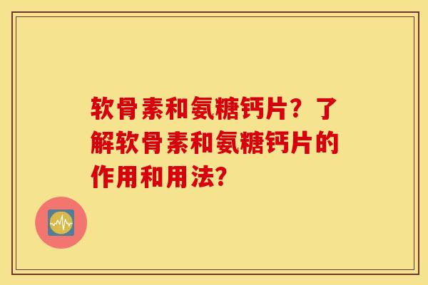 软骨素和氨糖钙片？了解软骨素和氨糖钙片的作用和用法？