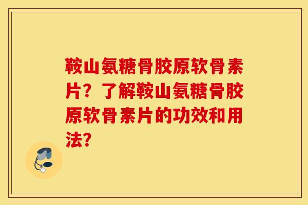 鞍山氨糖骨胶原软骨素片？了解鞍山氨糖骨胶原软骨素片的功效和用法？
