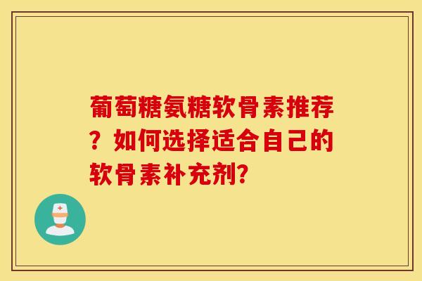 葡萄糖氨糖软骨素推荐？如何选择适合自己的软骨素补充剂？