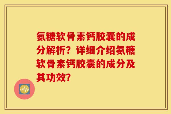 氨糖软骨素钙胶囊的成分解析？详细介绍氨糖软骨素钙胶囊的成分及其功效？