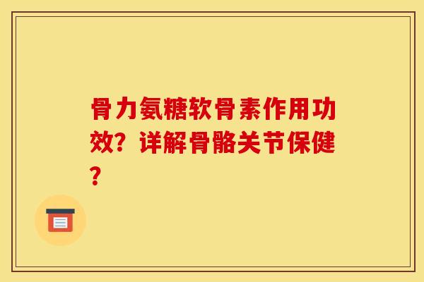 骨力氨糖软骨素作用功效？详解骨骼关节保健？