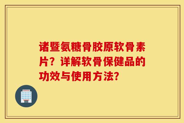 诸暨氨糖骨胶原软骨素片？详解软骨保健品的功效与使用方法？