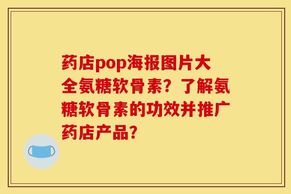 药店pop海报图片大全氨糖软骨素？了解氨糖软骨素的功效并推广药店产品？