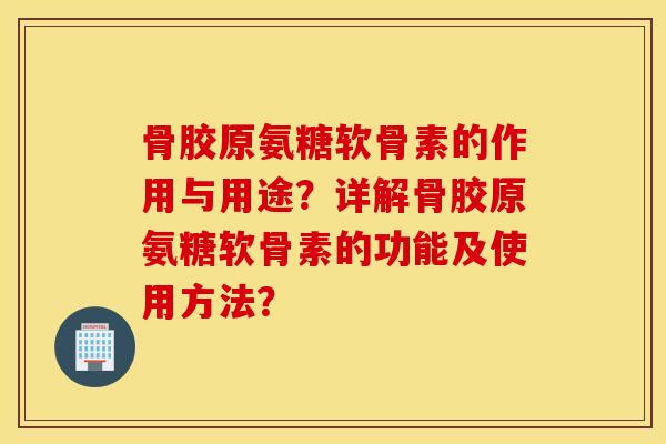 骨胶原氨糖软骨素的作用与用途?详解骨胶原氨糖软骨素的功能及使用方法? 骨胶原氨糖软骨素的作用与用途?详解骨胶原氨糖软骨素的功能及使用方法?