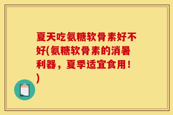 夏天吃氨糖软骨素好不好(氨糖软骨素的消暑利器，夏季适宜食用！)