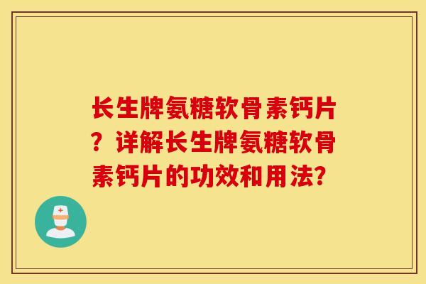 长生牌氨糖软骨素钙片？详解长生牌氨糖软骨素钙片的功效和用法？