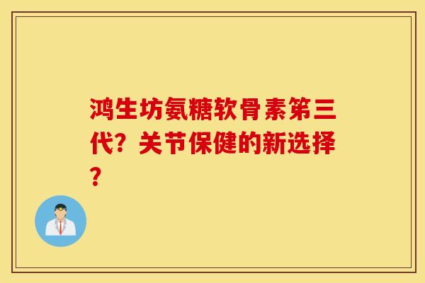 鸿生坊氨糖软骨素笫三代?关节保健的新选择? 鸿生坊氨糖软骨素笫三代?关节保健的新选择?