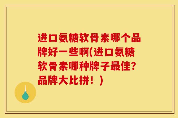 进口氨糖软骨素哪个品牌好一些啊(进口氨糖软骨素哪种牌子最佳？品牌大比拼！)