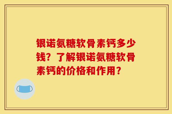 银诺氨糖软骨素钙多少钱？了解银诺氨糖软骨素钙的价格和作用？