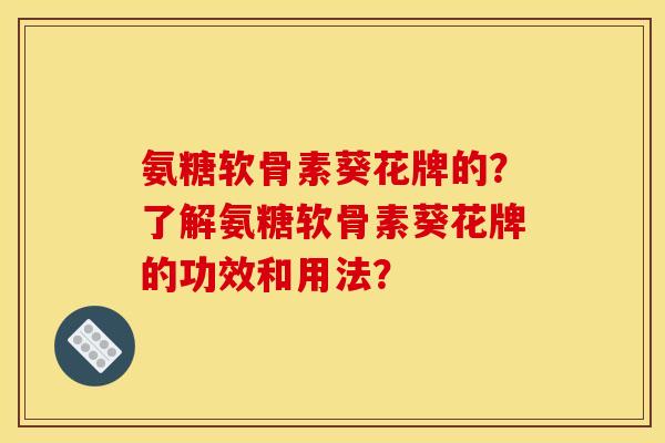氨糖软骨素葵花牌的？了解氨糖软骨素葵花牌的功效和用法？