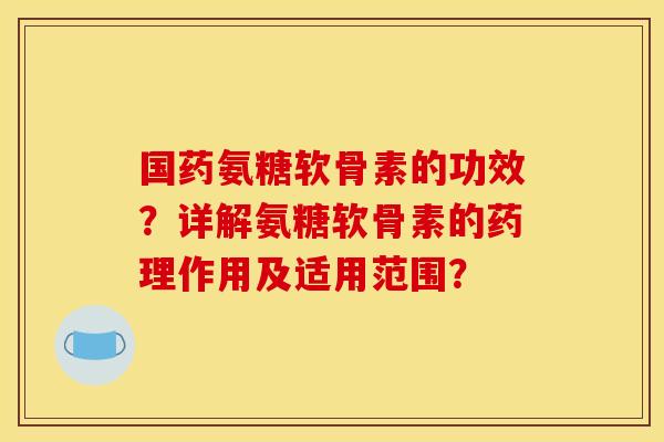 国药氨糖软骨素的功效?详解氨糖软骨素的药理作用及适用范围? 国药氨糖软骨素的功效?详解氨糖软骨素的药理作用及适用范围?