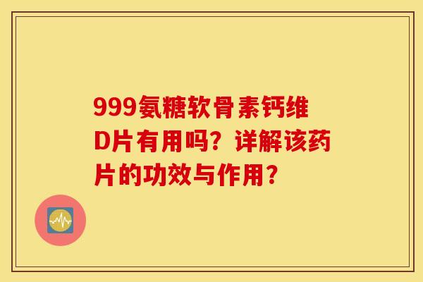 999氨糖软骨素钙维D片有用吗？详解该药片的功效与作用？