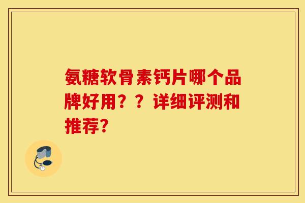 氨糖软骨素钙片哪个品牌好用？？详细评测和推荐？