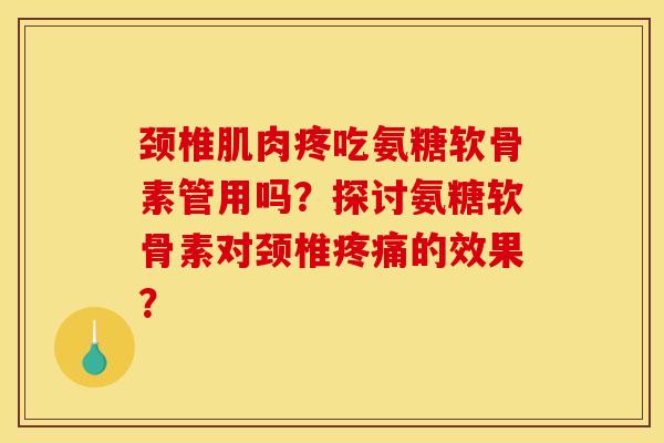 颈椎肌肉疼吃氨糖软骨素管用吗?探讨氨糖软骨素对颈椎疼痛的效果? 颈椎肌肉疼吃氨糖软骨素管用吗?探讨氨糖软骨素对颈椎疼痛的效果?