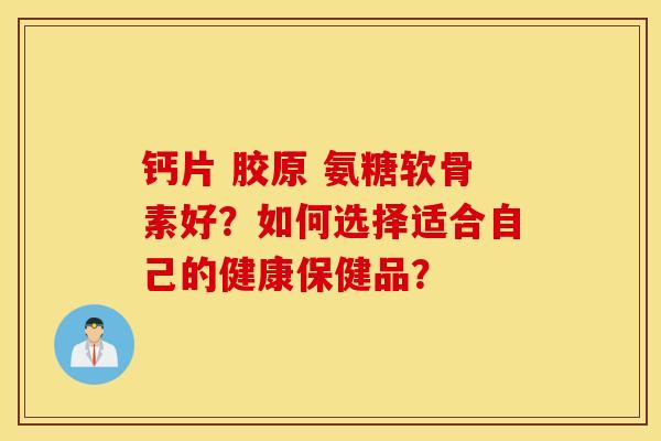钙片 胶原 氨糖软骨素好？如何选择适合自己的健康保健品？