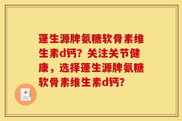 蓬生源牌氨糖软骨素维生素d钙?关注关节健康,选择蓬生源牌氨糖软骨素维生素d钙? 蓬生源牌氨糖软骨素维生素d钙?关注关节健康,选择蓬生源牌氨糖软骨素维生素d钙?