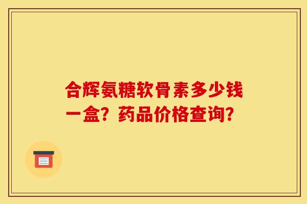 合辉氨糖软骨素多少钱一盒？药品价格查询？
