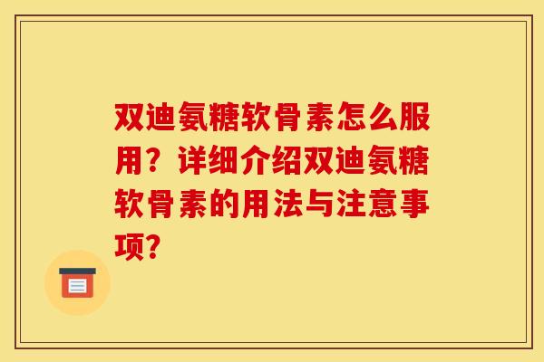 双迪氨糖软骨素怎么服用?详细介绍双迪氨糖软骨素的用法与注意事项? 双迪氨糖软骨素怎么服用?详细介绍双迪氨糖软骨素的用法与注意事项?