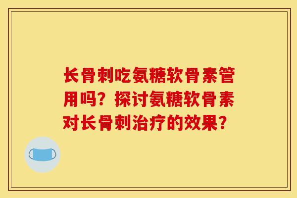 长骨刺吃氨糖软骨素管用吗？探讨氨糖软骨素对长骨刺治疗的效果？