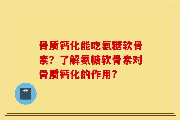 骨质钙化能吃氨糖软骨素？了解氨糖软骨素对骨质钙化的作用？