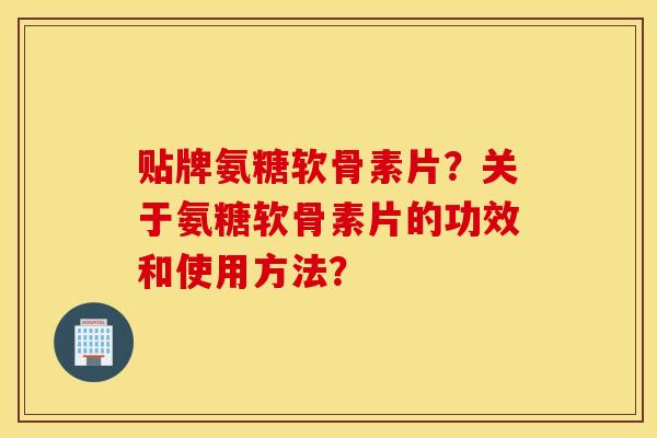 贴牌氨糖软骨素片?关于氨糖软骨素片的功效和使用方法? 贴牌氨糖软骨素片?关于氨糖软骨素片的功效和使用方法?