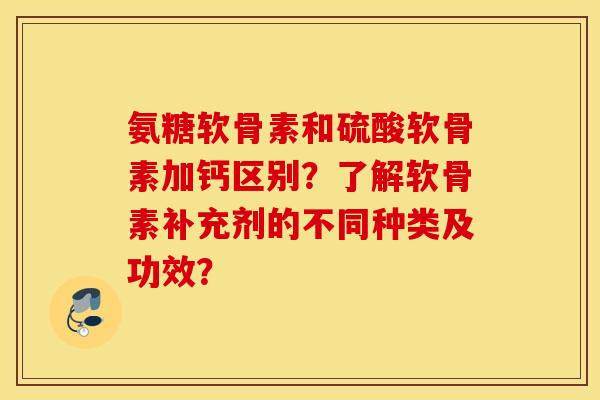 氨糖软骨素和硫酸软骨素加钙区别？了解软骨素补充剂的不同种类及功效？