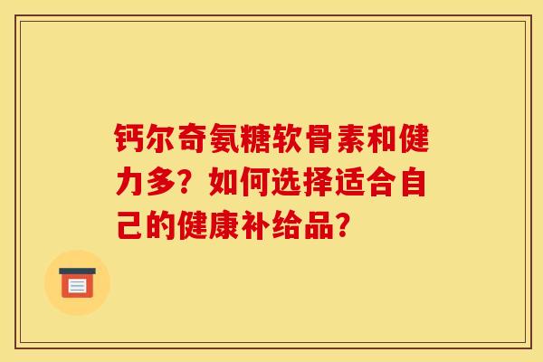 钙尔奇氨糖软骨素和健力多？如何选择适合自己的健康补给品？