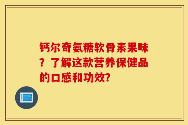 钙尔奇氨糖软骨素果味?了解这款营养保健品的口感和功效? 钙尔奇氨糖软骨素果味?了解这款营养保健品的口感和功效?