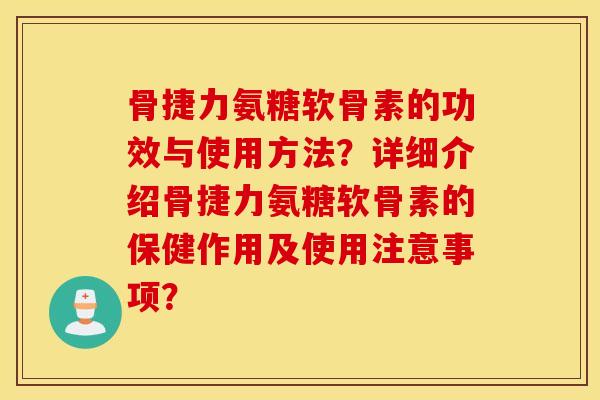 骨捷力氨糖软骨素的功效与使用方法？详细介绍骨捷力氨糖软骨素的保健作用及使用注意事项？