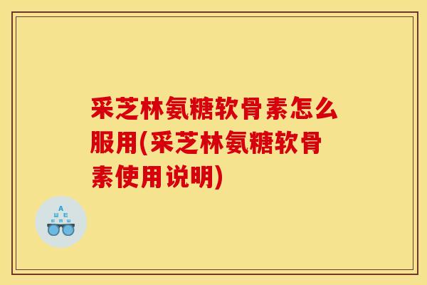采芝林氨糖软骨素怎么服用(采芝林氨糖软骨素使用说明)