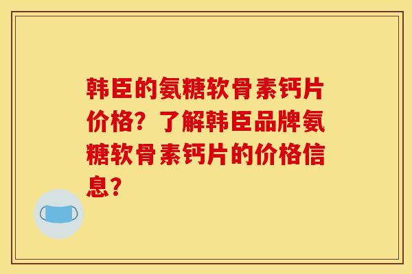 韩臣的氨糖软骨素钙片价格？了解韩臣品牌氨糖软骨素钙片的价格信息？
