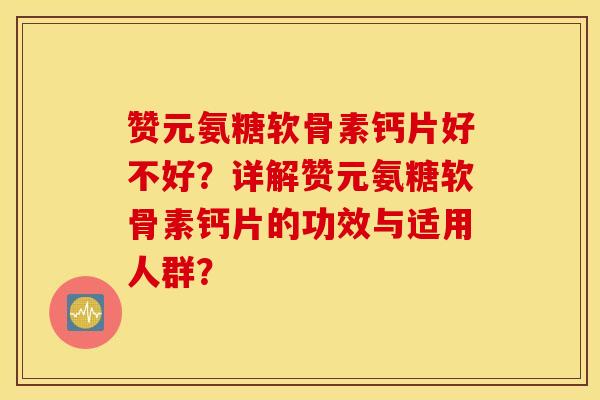 赞元氨糖软骨素钙片好不好?详解赞元氨糖软骨素钙片的功效与适用人群? 赞元氨糖软骨素钙片好不好?详解赞元氨糖软骨素钙片的功效与适用人群?