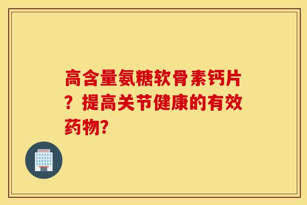 高含量氨糖软骨素钙片?提高关节健康的有效药物? 高含量氨糖软骨素钙片?提高关节健康的有效药物?
