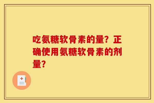 吃氨糖软骨素的量?正确使用氨糖软骨素的剂量? 吃氨糖软骨素的量?正确使用氨糖软骨素的剂量?