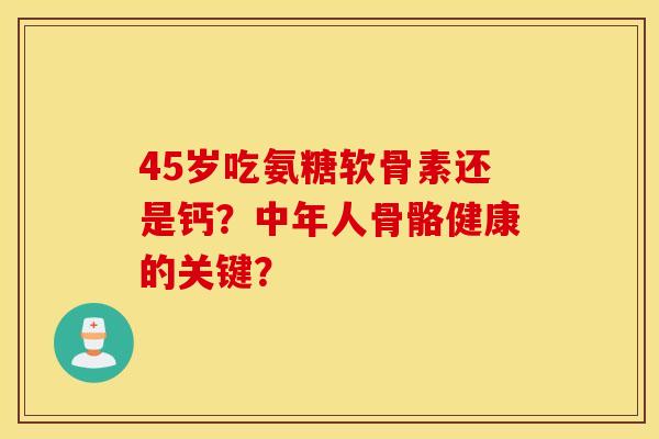 45岁吃氨糖软骨素还是钙？中年人骨骼健康的关键？