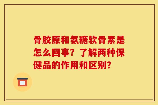 骨胶原和氨糖软骨素是怎么回事？了解两种保健品的作用和区别？