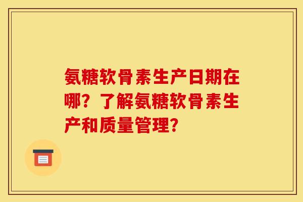 氨糖软骨素生产日期在哪？了解氨糖软骨素生产和质量管理？