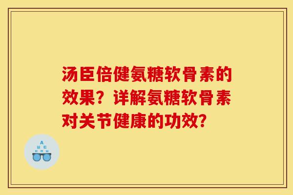 汤臣倍健氨糖软骨素的效果？详解氨糖软骨素对关节健康的功效？