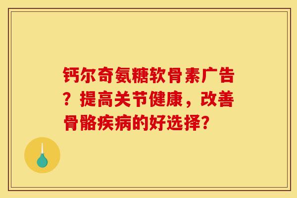 钙尔奇氨糖软骨素广告?提高关节健康,改善骨骼疾病的好选择? 钙尔奇氨糖软骨素广告?提高关节健康,改善骨骼疾病的好选择?