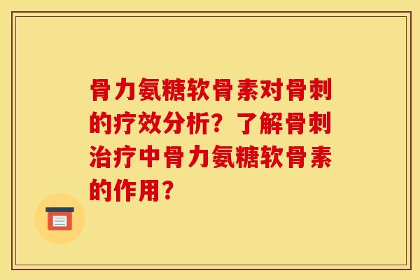 骨力氨糖软骨素对骨刺的疗效分析？了解骨刺治疗中骨力氨糖软骨素的作用？
