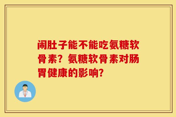 闹肚子能不能吃氨糖软骨素?氨糖软骨素对肠胃健康的影响? 闹肚子能不能吃氨糖软骨素?氨糖软骨素对肠胃健康的影响?