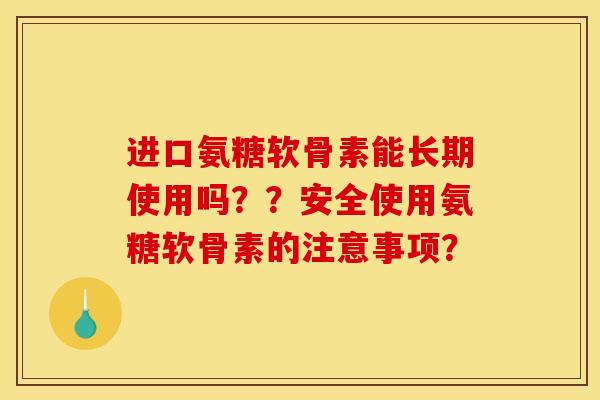 进口氨糖软骨素能长期使用吗？？安全使用氨糖软骨素的注意事项？