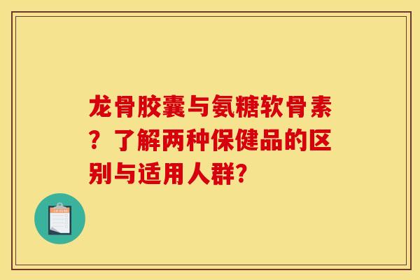 龙骨胶囊与氨糖软骨素？了解两种保健品的区别与适用人群？