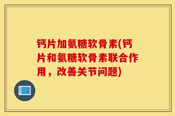 钙片加氨糖软骨素(钙片和氨糖软骨素联合作用，改善关节问题)